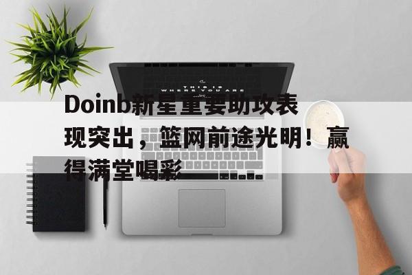 预测-Doinb新星重要助攻表现突出，篮网前途光明！赢得满堂喝彩-预测